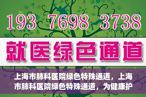 上海市肺科医院绿色特殊通道，上海市肺科医院绿色特殊通道，为健康护航的紧急通道