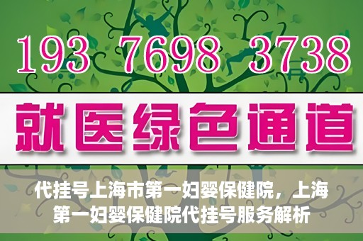 代挂号上海市第一妇婴保健院，上海第一妇婴保健院代挂号服务解析