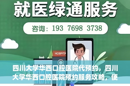 四川大学华西口腔医院代预约，四川大学华西口腔医院预约服务攻略，便捷代预约体验