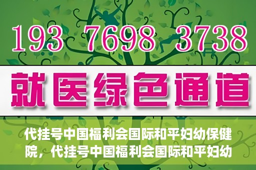 代挂号中国福利会国际和平妇幼保健院，代挂号中国福利会国际和平妇幼保健院，专业医疗呵护母婴健康之路