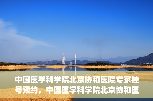 中国医学科学院北京协和医院专家挂号预约，中国医学科学院北京协和医院专家挂号预约攻略解析