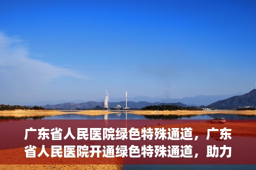 广东省人民医院绿色特殊通道，广东省人民医院开通绿色特殊通道，助力健康广东建设