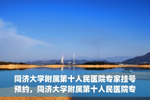 同济大学附属第十人民医院专家挂号预约，同济大学附属第十人民医院专家挂号预约攻略