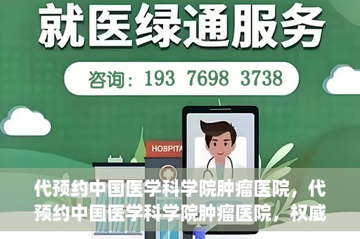 代预约中国医学科学院肿瘤医院，代预约中国医学科学院肿瘤医院，权威医疗资源的便捷通道
