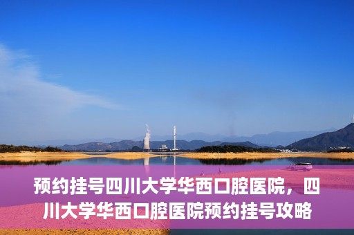 预约挂号四川大学华西口腔医院，四川大学华西口腔医院预约挂号攻略
