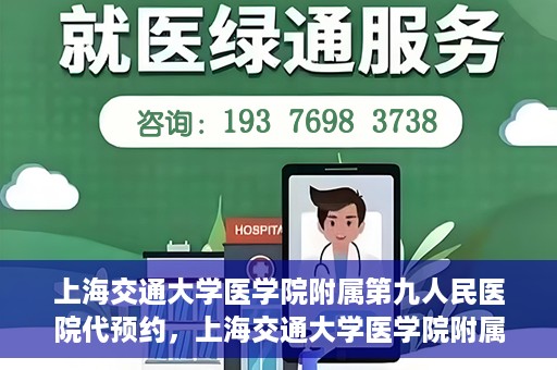 上海交通大学医学院附属第九人民医院代预约，上海交通大学医学院附属第九人民医院便捷代预约服务解析