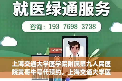 上海交通大学医学院附属第九人民医院黄哥牛号代预约，上海交通大学医学院附属第九人民医院黄哥牛号预约攻略，轻松预约挂号体验