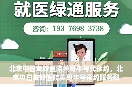 北京中日友好医院黄哥牛号代预约，北京中日友好医院黄哥牛号预约服务解析