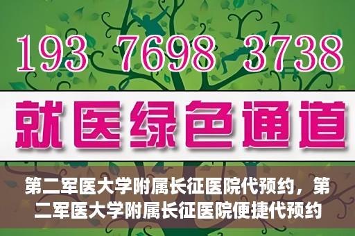 第二军医大学附属长征医院代预约，第二军医大学附属长征医院便捷代预约服务