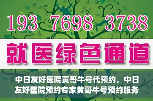 中日友好医院黄哥牛号代预约，中日友好医院预约专家黄哥牛号预约服务启动