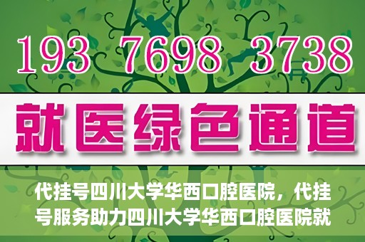 代挂号四川大学华西口腔医院，代挂号服务助力四川大学华西口腔医院就医体验升级