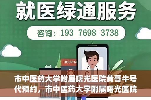 市中医药大学附属曙光医院黄哥牛号代预约，市中医药大学附属曙光医院黄哥牛号预约服务启动