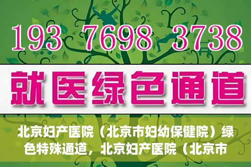 北京妇产医院（北京市妇幼保健院）绿色特殊通道，北京妇产医院（北京市妇幼保健院）绿色特殊通道，关爱母婴健康，畅通无阻的医疗服务体验