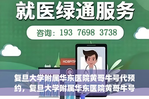 复旦大学附属华东医院黄哥牛号代预约，复旦大学附属华东医院黄哥牛号预约服务解析