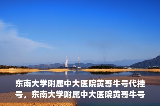 东南大学附属中大医院黄哥牛号代挂号，东南大学附属中大医院黄哥牛号助您轻松挂号就医