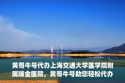 黄哥牛号代办上海交通大学医学院附属瑞金医院，黄哥牛号助您轻松代办上海交通大学医学院附属瑞金医院事务