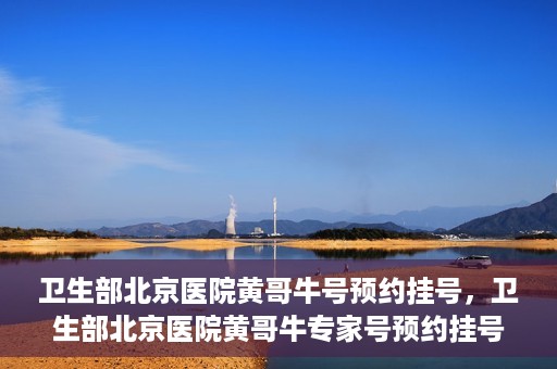 卫生部北京医院黄哥牛号预约挂号，卫生部北京医院黄哥牛专家号预约挂号攻略