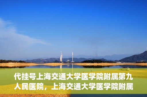 代挂号上海交通大学医学院附属第九人民医院，上海交通大学医学院附属第九人民医院代挂号服务启动