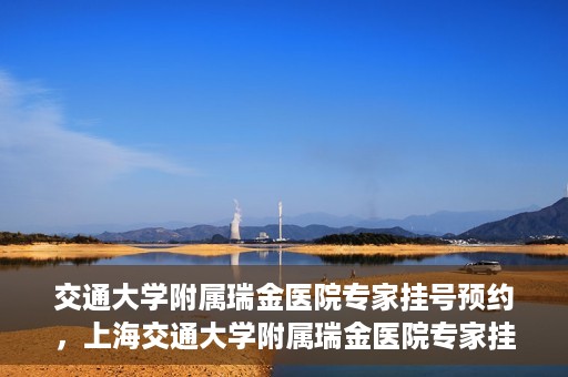 交通大学附属瑞金医院专家挂号预约，上海交通大学附属瑞金医院专家挂号预约攻略解析