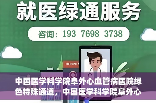 中国医学科学院阜外心血管病医院绿色特殊通道，中国医学科学院阜外心血管病医院开通绿色特殊通道，助力患者快速康复之路
