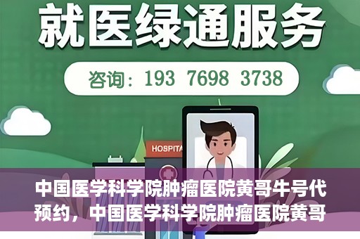 中国医学科学院肿瘤医院黄哥牛号代预约，中国医学科学院肿瘤医院黄哥牛号预约服务启动