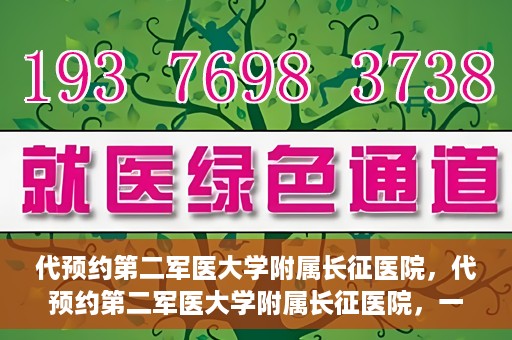 代预约第二军医大学附属长征医院，代预约第二军医大学附属长征医院，一站式便捷就医服务