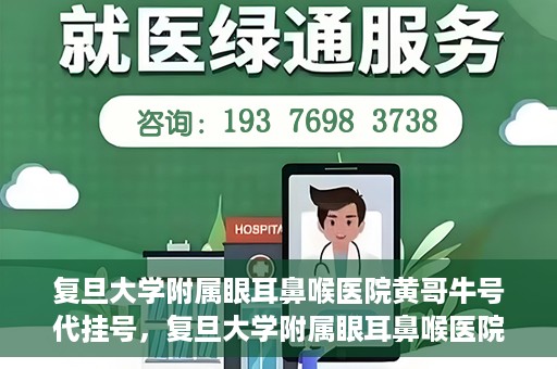 复旦大学附属眼耳鼻喉医院黄哥牛号代挂号，复旦大学附属眼耳鼻喉医院黄哥牛号代挂号攻略解析