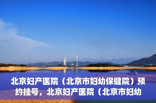 北京妇产医院（北京市妇幼保健院）预约挂号，北京妇产医院（北京市妇幼保健院）挂号预约攻略