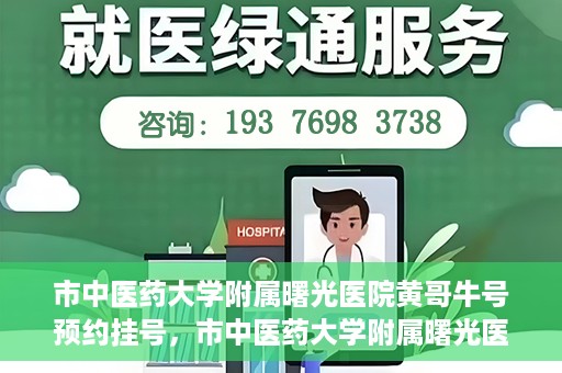 市中医药大学附属曙光医院黄哥牛号预约挂号，市中医药大学附属曙光医院黄哥牛号，预约挂号攻略
