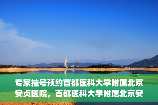 专家挂号预约首都医科大学附属北京安贞医院，首都医科大学附属北京安贞医院专家挂号预约攻略
