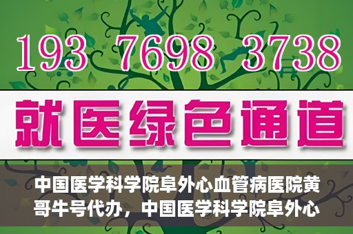 中国医学科学院阜外心血管病医院黄哥牛号代办，中国医学科学院阜外心血管病医院黄哥牛号代办，专业信赖与便捷就医之路