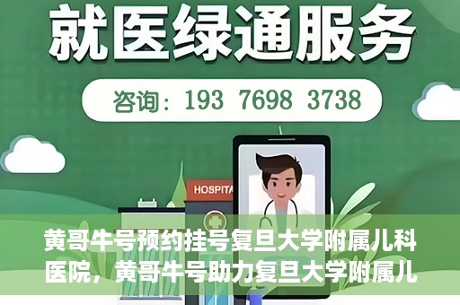 黄哥牛号预约挂号复旦大学附属儿科医院，黄哥牛号助力复旦大学附属儿科医院预约挂号服务