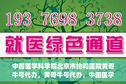 中国医学科学院北京市协和医院黄哥牛号代办，黄哥牛号代办，中国医学科学院北京市协和医院就医新途径探索