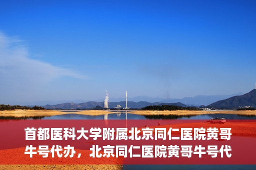 首都医科大学附属北京同仁医院黄哥牛号代办，北京同仁医院黄哥牛号代办，专业信赖的医疗服务新探