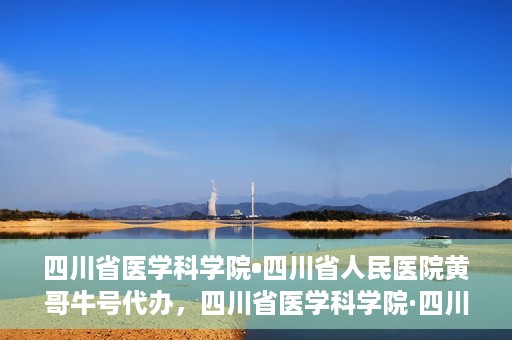 四川省医学科学院•四川省人民医院黄哥牛号代办，四川省医学科学院·四川省人民医院黄哥牛号挂号代办攻略