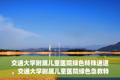 交通大学附属儿童医院绿色特殊通道，交通大学附属儿童医院绿色急救特殊通道