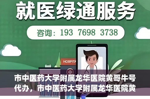 市中医药大学附属龙华医院黄哥牛号代办，市中医药大学附属龙华医院黄哥牛号代办——一站式医疗服务的信赖之选