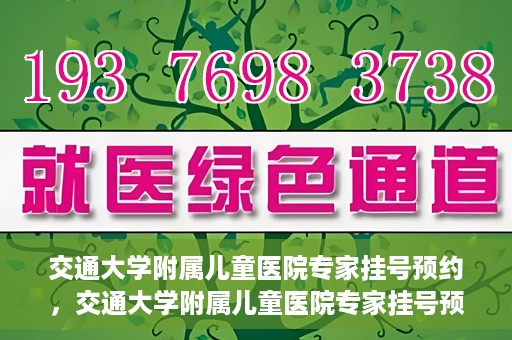 交通大学附属儿童医院专家挂号预约，交通大学附属儿童医院专家挂号预约指南