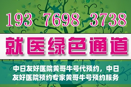 中日友好医院黄哥牛号代预约，中日友好医院预约专家黄哥牛号预约服务启动
