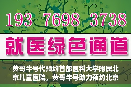 黄哥牛号代预约首都医科大学附属北京儿童医院，黄哥牛号助力预约北京儿童医院专家号