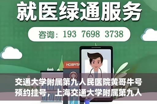 交通大学附属第九人民医院黄哥牛号预约挂号，上海交通大学附属第九人民医院黄哥名医号预约挂号攻略
