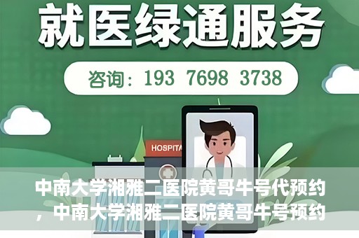 中南大学湘雅二医院黄哥牛号代预约，中南大学湘雅二医院黄哥牛号预约服务启动