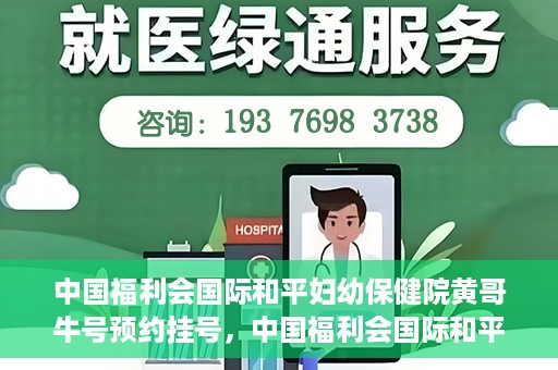 中国福利会国际和平妇幼保健院黄哥牛号预约挂号，中国福利会国际和平妇幼保健院黄哥牛号——预约挂号攻略