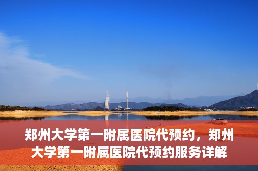 郑州大学第一附属医院代预约，郑州大学第一附属医院代预约服务详解