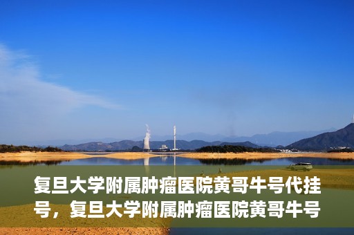 复旦大学附属肿瘤医院黄哥牛号代挂号，复旦大学附属肿瘤医院黄哥牛号代挂号背后的故事