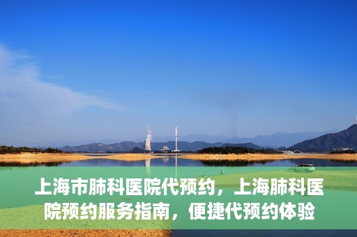 上海市肺科医院代预约，上海肺科医院预约服务指南，便捷代预约体验