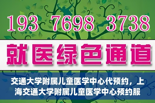 交通大学附属儿童医学中心代预约，上海交通大学附属儿童医学中心预约服务详解