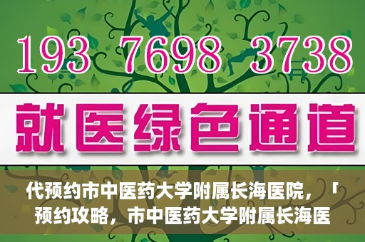 代预约市中医药大学附属长海医院，「预约攻略，市中医药大学附属长海医院直达通道」