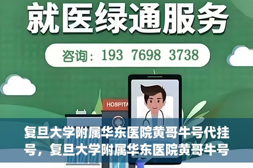 复旦大学附属华东医院黄哥牛号代挂号，复旦大学附属华东医院黄哥牛号代挂号解析与体验分享