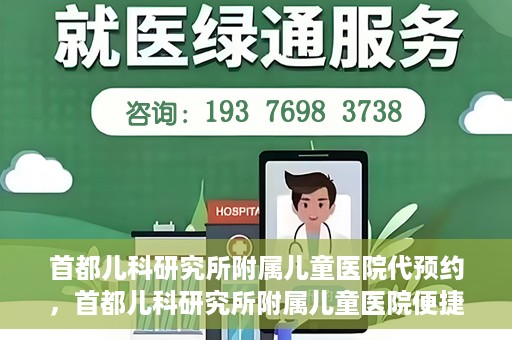 首都儿科研究所附属儿童医院代预约，首都儿科研究所附属儿童医院便捷代预约服务